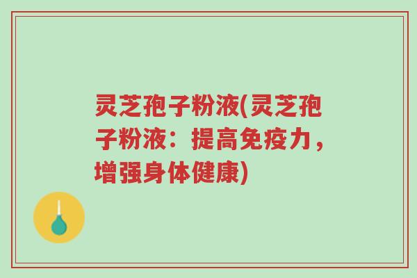 灵芝孢子粉液(灵芝孢子粉液：提高免疫力，增强身体健康)-第1张图片-超越