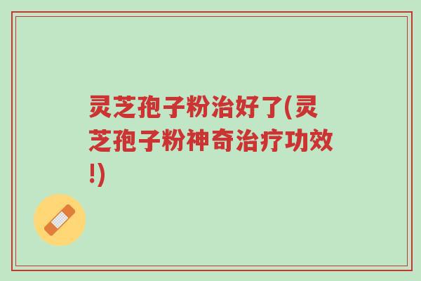 灵芝孢子粉治好了(灵芝孢子粉神奇治疗功效!)-第1张图片-超越 灵芝孢子粉治好了(灵芝孢子粉神奇治疗功效!)-第1张图片-超越