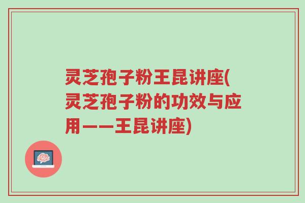 灵芝孢子粉王昆讲座(灵芝孢子粉的功效与应用——王昆讲座)-第1张图片-超越