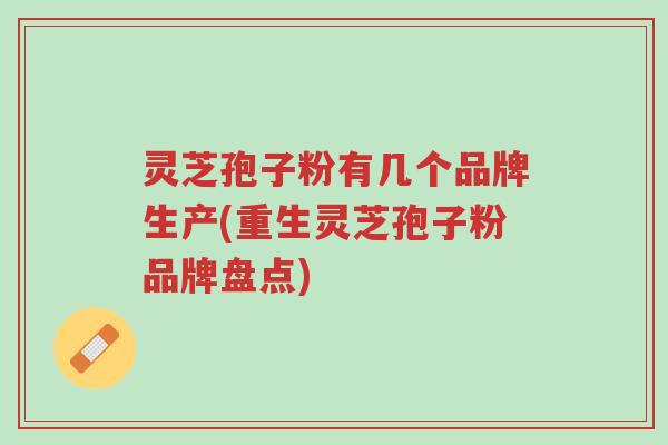 灵芝孢子粉有几个品牌生产(重生灵芝孢子粉品牌盘点)-第1张图片-超越