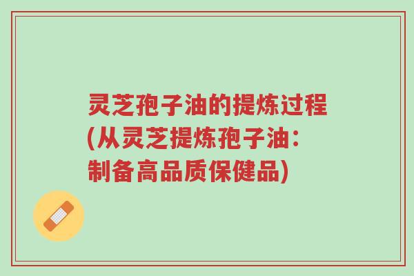 灵芝孢子油的提炼过程(从灵芝提炼孢子油：制备高品质保健品)-第1张图片-超越