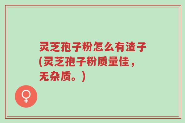 灵芝孢子粉怎么有渣子(灵芝孢子粉质量佳,无杂质。)-第1张图片-超越 灵芝孢子粉怎么有渣子(灵芝孢子粉质量佳,无杂质。)-第1张图片-超越