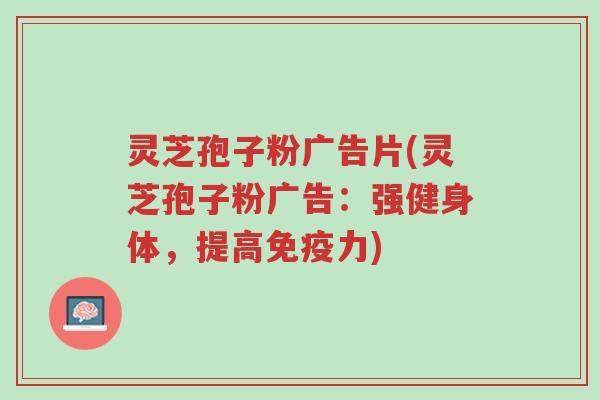 灵芝孢子粉广告片(灵芝孢子粉广告:强健身体,提高免疫力)-第1张图片-超越 灵芝孢子粉广告片(灵芝孢子粉广告:强健身体,提高免疫力)-第1张图片-超越