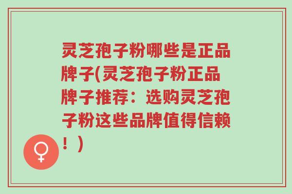 灵芝孢子粉哪些是正品牌子(灵芝孢子粉正品牌子推荐:选购灵芝孢子粉这些品牌值得信赖!)-第1张图片-超越 灵芝孢子粉哪些是正品牌子(灵芝孢子粉正品牌子推荐:选购灵芝孢子粉这些品牌值得信赖!)-第1张图片-超越
