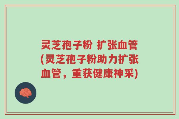 灵芝孢子粉 扩张血管(灵芝孢子粉助力扩张血管,重获健康神采)-第1张图片-超越 灵芝孢子粉 扩张血管(灵芝孢子粉助力扩张血管,重获健康神采)-第1张图片-超越