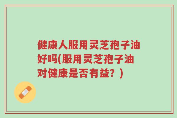 健康人服用灵芝孢子油好吗(服用灵芝孢子油对健康是否有益?)-第1张图片-超越 健康人服用灵芝孢子油好吗(服用灵芝孢子油对健康是否有益?)-第1张图片-超越