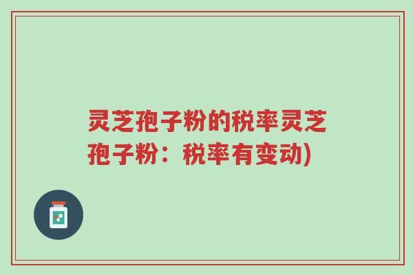 灵芝孢子粉的税率灵芝孢子粉:税率有变动)-第1张图片-超越 灵芝孢子粉的税率灵芝孢子粉:税率有变动)-第1张图片-超越