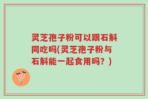 灵芝孢子粉可以跟石斛同吃吗(灵芝孢子粉与石斛能一起食用吗？)-第1张图片-超越
