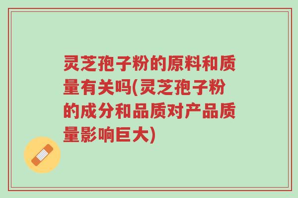 灵芝孢子粉的原料和质量有关吗(灵芝孢子粉的成分和品质对产品质量影响巨大)-第1张图片-超越