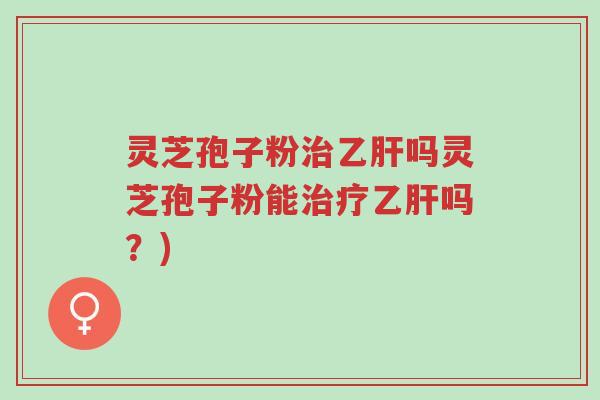 灵芝孢子粉治乙肝吗灵芝孢子粉能治疗乙肝吗？)-第1张图片-超越