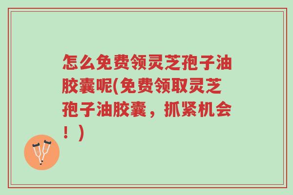 怎么免费领灵芝孢子油胶囊呢(免费领取灵芝孢子油胶囊,抓紧机会!)-第1张图片-超越 怎么免费领灵芝孢子油胶囊呢(免费领取灵芝孢子油胶囊,抓紧机会!)-第1张图片-超越