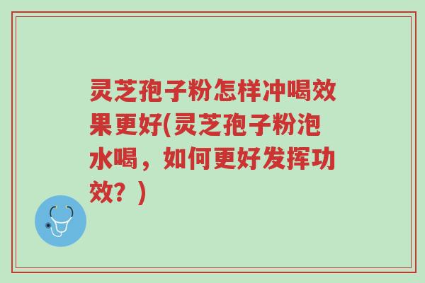灵芝孢子粉怎样冲喝效果更好(灵芝孢子粉泡水喝，如何更好发挥功效？)-第1张图片-超越