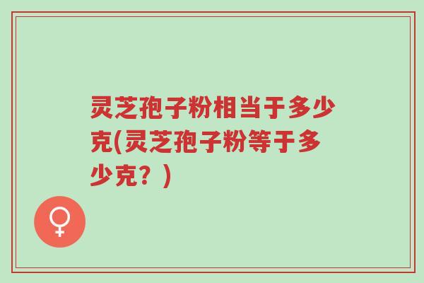 灵芝孢子粉相当于多少克(灵芝孢子粉等于多少克?)-第1张图片-超越 灵芝孢子粉相当于多少克(灵芝孢子粉等于多少克?)-第1张图片-超越