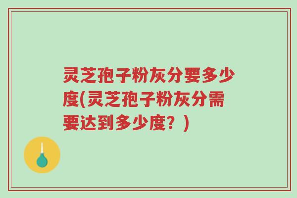 灵芝孢子粉灰分要多少度(灵芝孢子粉灰分需要达到多少度？)-第1张图片-超越