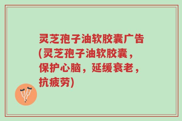 灵芝孢子油软胶囊广告(灵芝孢子油软胶囊,保护心脑,延缓衰老,抗疲劳)-第1张图片-超越 灵芝孢子油软胶囊广告(灵芝孢子油软胶囊,保护心脑,延缓衰老,抗疲劳)-第1张图片-超越