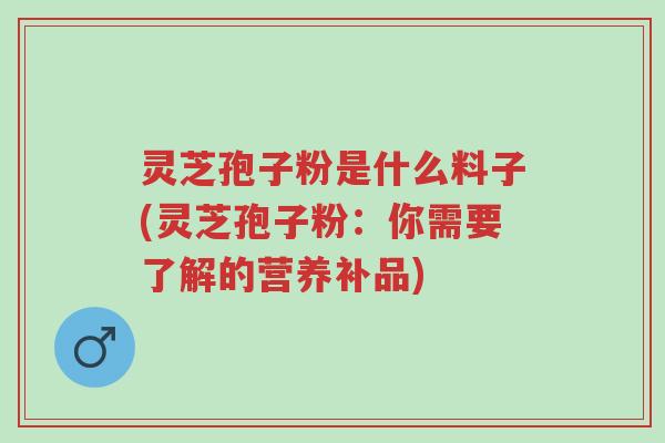 灵芝孢子粉是什么料子(灵芝孢子粉:你需要了解的营养补品)-第1张图片-超越 灵芝孢子粉是什么料子(灵芝孢子粉:你需要了解的营养补品)-第1张图片-超越