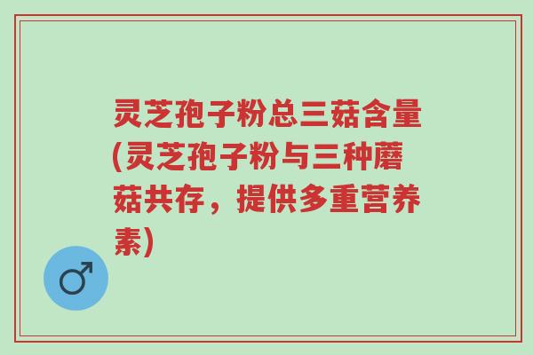 灵芝孢子粉总三菇含量(灵芝孢子粉与三种蘑菇共存,提供多重营养素)-第1张图片-超越 灵芝孢子粉总三菇含量(灵芝孢子粉与三种蘑菇共存,提供多重营养素)-第1张图片-超越