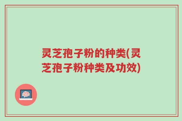 灵芝孢子粉的种类(灵芝孢子粉种类及功效)-第1张图片-超越 灵芝孢子粉的种类(灵芝孢子粉种类及功效)-第1张图片-超越