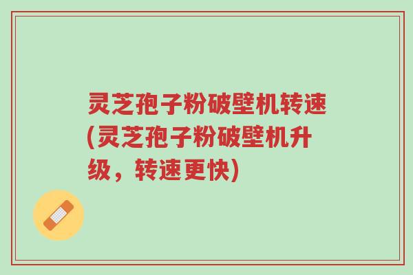 灵芝孢子粉破壁机转速(灵芝孢子粉破壁机升级,转速更快)-第1张图片-超越 灵芝孢子粉破壁机转速(灵芝孢子粉破壁机升级,转速更快)-第1张图片-超越
