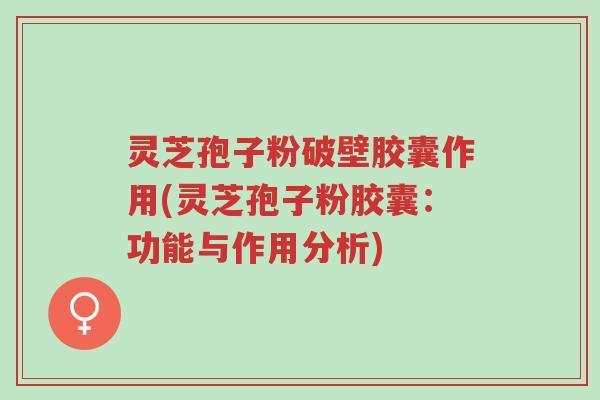 灵芝孢子粉破壁胶囊作用(灵芝孢子粉胶囊:功能与作用分析)-第1张图片-超越 灵芝孢子粉破壁胶囊作用(灵芝孢子粉胶囊:功能与作用分析)-第1张图片-超越