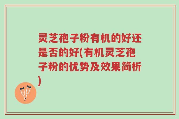 灵芝孢子粉有机的好还是否的好(有机灵芝孢子粉的优势及效果简析)-第1张图片-超越 灵芝孢子粉有机的好还是否的好(有机灵芝孢子粉的优势及效果简析)-第1张图片-超越