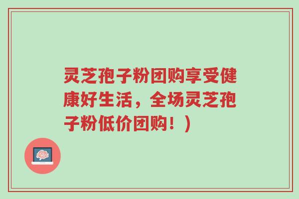 灵芝孢子粉团购享受健康好生活，全场灵芝孢子粉低价团购！)-第1张图片-超越