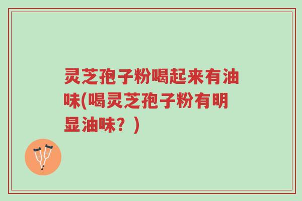 灵芝孢子粉喝起来有油味(喝灵芝孢子粉有明显油味？)-第1张图片-超越