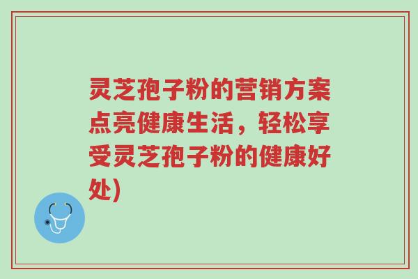 灵芝孢子粉的营销方案点亮健康生活,轻松享受灵芝孢子粉的健康好处)-第1张图片-超越 灵芝孢子粉的营销方案点亮健康生活,轻松享受灵芝孢子粉的健康好处)-第1张图片-超越