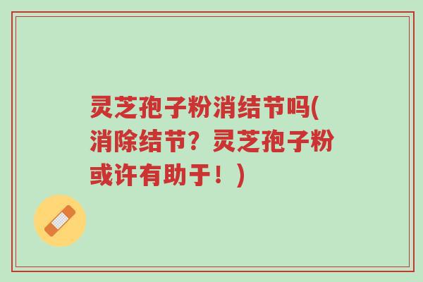 灵芝孢子粉消结节吗(消除结节?灵芝孢子粉或许有助于!)-第1张图片-超越 灵芝孢子粉消结节吗(消除结节?灵芝孢子粉或许有助于!)-第1张图片-超越