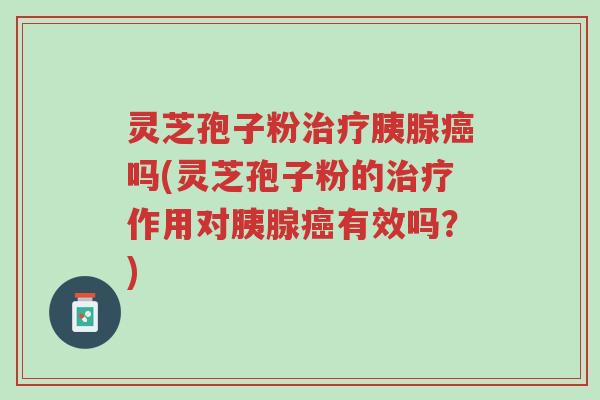 灵芝孢子粉治疗胰腺癌吗(灵芝孢子粉的治疗作用对胰腺癌有效吗?)-第1张图片-超越 灵芝孢子粉治疗胰腺癌吗(灵芝孢子粉的治疗作用对胰腺癌有效吗?)-第1张图片-超越
