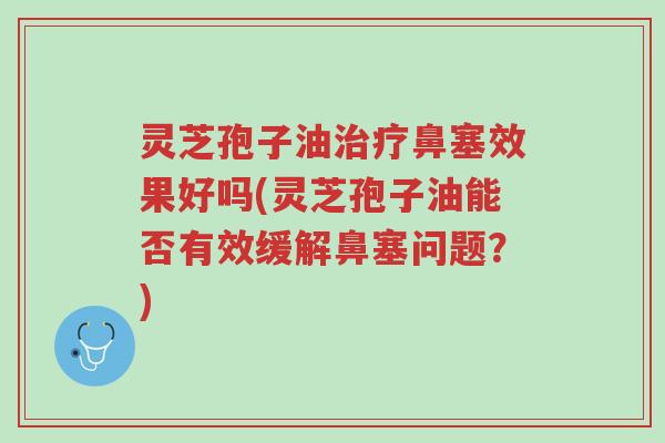 灵芝孢子油治疗鼻塞效果好吗(灵芝孢子油能否有效缓解鼻塞问题?)-第1张图片-超越 灵芝孢子油治疗鼻塞效果好吗(灵芝孢子油能否有效缓解鼻塞问题?)-第1张图片-超越