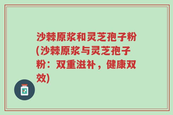 沙棘原浆和灵芝孢子粉(沙棘原浆与灵芝孢子粉:双重滋补,健康双效)-第1张图片-超越 沙棘原浆和灵芝孢子粉(沙棘原浆与灵芝孢子粉:双重滋补,健康双效)-第1张图片-超越