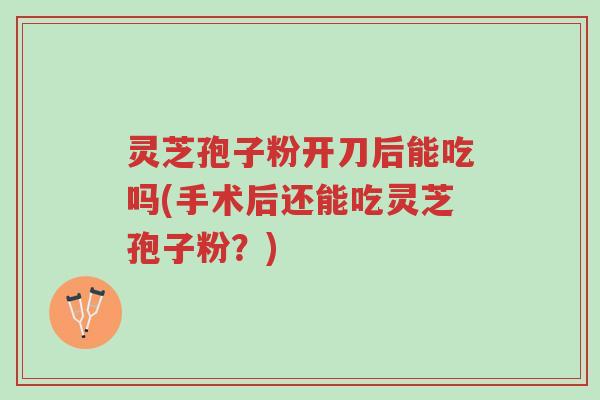 灵芝孢子粉开刀后能吃吗(手术后还能吃灵芝孢子粉?)-第1张图片-超越 灵芝孢子粉开刀后能吃吗(手术后还能吃灵芝孢子粉?)-第1张图片-超越