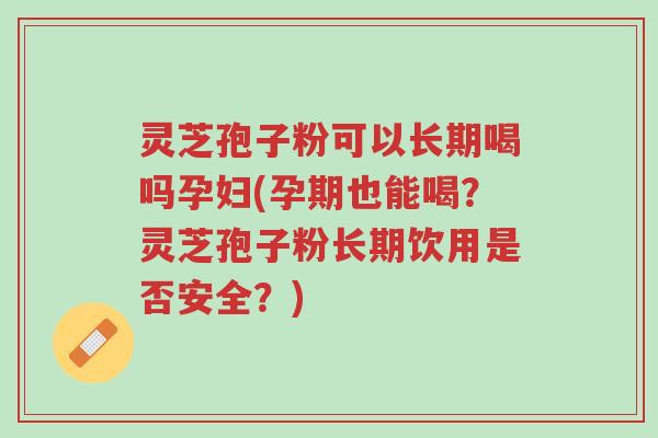 灵芝孢子粉可以长期喝吗孕妇(孕期也能喝?灵芝孢子粉长期饮用是否安全?)-第1张图片-超越 灵芝孢子粉可以长期喝吗孕妇(孕期也能喝?灵芝孢子粉长期饮用是否安全?)-第1张图片-超越