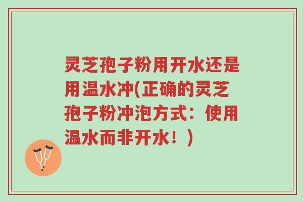 灵芝孢子粉用开水还是用温水冲(正确的灵芝孢子粉冲泡方式：使用温水而非开水！)-第1张图片-超越