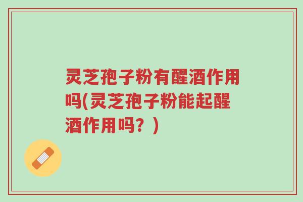 灵芝孢子粉有醒酒作用吗(灵芝孢子粉能起醒酒作用吗？)-第1张图片-超越