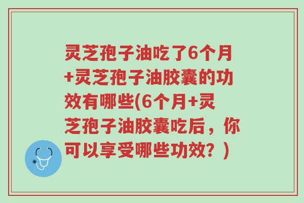 灵芝孢子油吃了6个月+灵芝孢子油胶囊的功效有哪些(6个月+灵芝孢子油胶囊吃后,你可以享受哪些功效?)-第1张图片-超越 灵芝孢子油吃了6个月+灵芝孢子油胶囊的功效有哪些(6个月+灵芝孢子油胶囊吃后,你可以享受哪些功效?)-第1张图片-超越