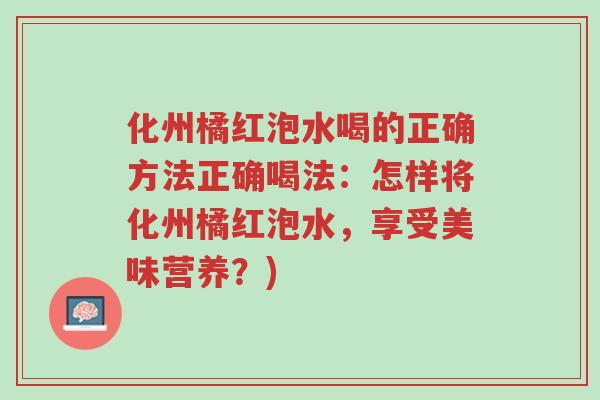 化州橘红泡水喝的正确方法正确喝法:怎样将化州橘红泡水,享受美味营养?)-第1张图片-超越 化州橘红泡水喝的正确方法正确喝法:怎样将化州橘红泡水,享受美味营养?)-第1张图片-超越