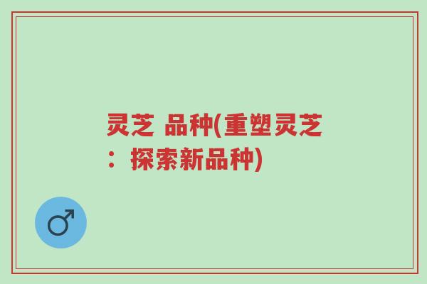 灵芝 品种(重塑灵芝:探索新品种)-第1张图片-超越 灵芝 品种(重塑灵芝:探索新品种)-第1张图片-超越