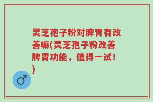 灵芝孢子粉对脾胃有改善嘛(灵芝孢子粉改善脾胃功能，值得一试！)-第1张图片-超越