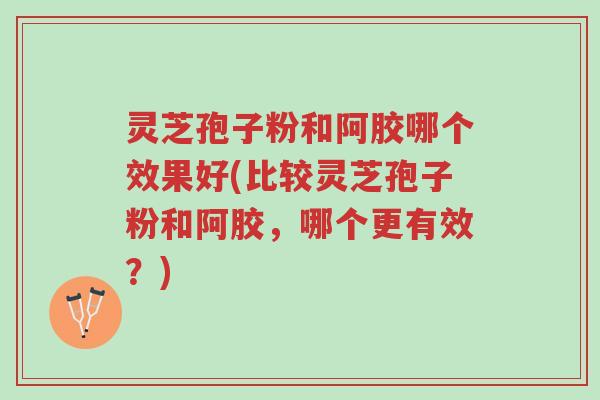 灵芝孢子粉和阿胶哪个效果好(比较灵芝孢子粉和阿胶，哪个更有效？)-第1张图片-超越