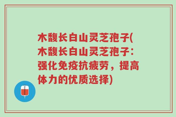 木馥长白山灵芝孢子(木馥长白山灵芝孢子:强化免疫抗疲劳,提高体力的优质选择)-第1张图片-超越 木馥长白山灵芝孢子(木馥长白山灵芝孢子:强化免疫抗疲劳,提高体力的优质选择)-第1张图片-超越