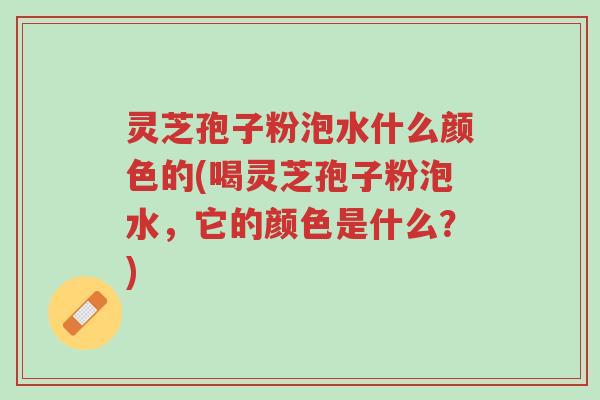 灵芝孢子粉泡水什么颜色的(喝灵芝孢子粉泡水，它的颜色是什么？)-第1张图片-超越