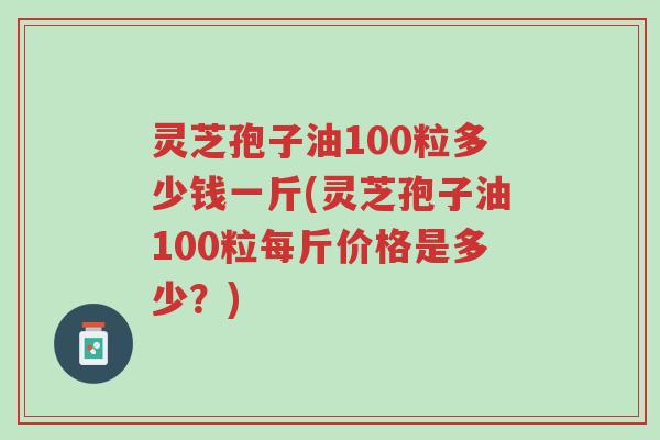 灵芝孢子油100粒多少钱一斤(灵芝孢子油100粒每斤价格是多少？)-第1张图片-超越