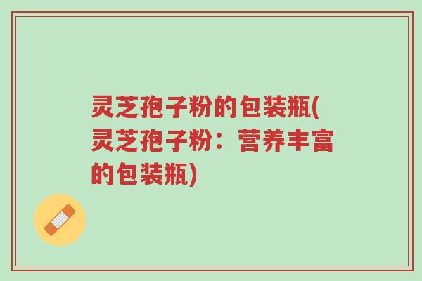 灵芝孢子粉的包装瓶(灵芝孢子粉:营养丰富的包装瓶)-第1张图片-超越 灵芝孢子粉的包装瓶(灵芝孢子粉:营养丰富的包装瓶)-第1张图片-超越