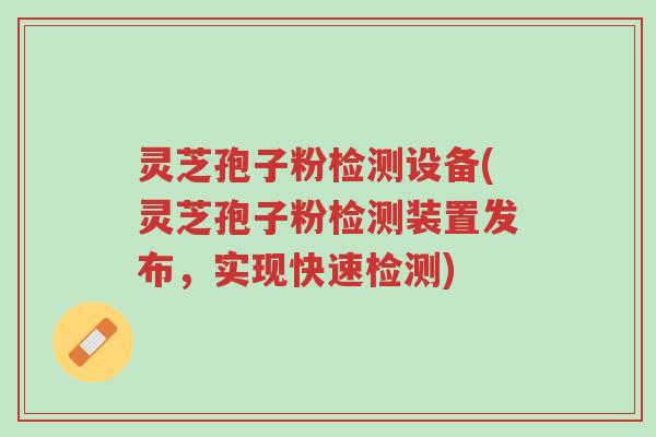 灵芝孢子粉检测设备(灵芝孢子粉检测装置发布,实现快速检测)-第1张图片-超越 灵芝孢子粉检测设备(灵芝孢子粉检测装置发布,实现快速检测)-第1张图片-超越