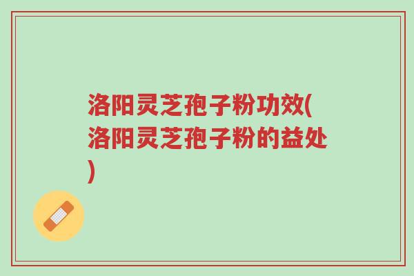 洛阳灵芝孢子粉功效(洛阳灵芝孢子粉的益处)-第1张图片-超越 洛阳灵芝孢子粉功效(洛阳灵芝孢子粉的益处)-第1张图片-超越