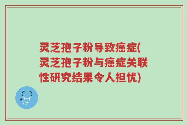 灵芝孢子粉导致癌症(灵芝孢子粉与癌症关联性研究结果令人担忧)-第1张图片-超越 灵芝孢子粉导致癌症(灵芝孢子粉与癌症关联性研究结果令人担忧)-第1张图片-超越