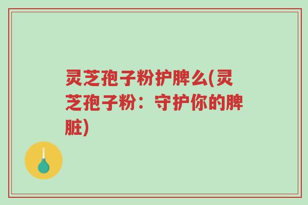 灵芝孢子粉护脾么(灵芝孢子粉:守护你的脾脏)-第1张图片-超越 灵芝孢子粉护脾么(灵芝孢子粉:守护你的脾脏)-第1张图片-超越