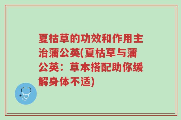 夏枯草的功效和作用主治蒲公英(夏枯草与蒲公英:草本搭配助你缓解身体不适)-第1张图片-超越 夏枯草的功效和作用主治蒲公英(夏枯草与蒲公英:草本搭配助你缓解身体不适)-第1张图片-超越